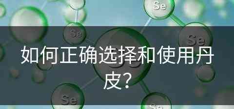 如何正确选择和使用丹皮？(如何正确选择和使用丹皮酚软膏)